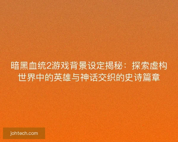 暗黑血统2游戏背景设定揭秘：探索虚构世界中的英雄与神话交织的史诗篇章