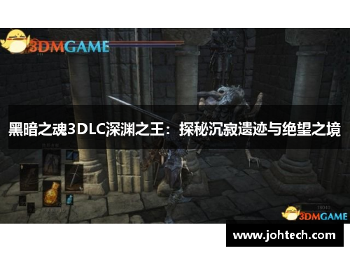 黑暗之魂3DLC深渊之王：探秘沉寂遗迹与绝望之境